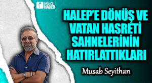 HALEP’E DÖNÜŞ VE VATAN HASRETİ SAHNELERİNİN HATIRLATTIKLARI