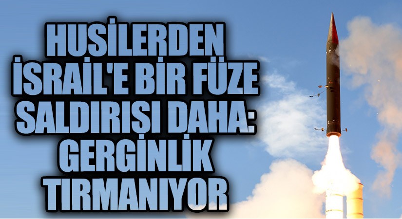 Husilerden İsrail’e Bir Füze Saldırısı Daha: Gerginlik Tırmanıyor