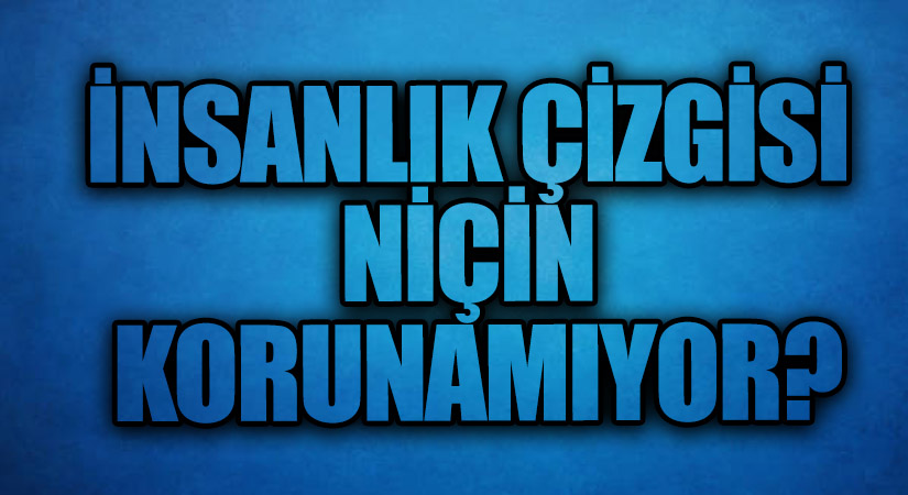 İNSANLIK ÇİZGİSİ NİÇİN KORUNAMIYOR?