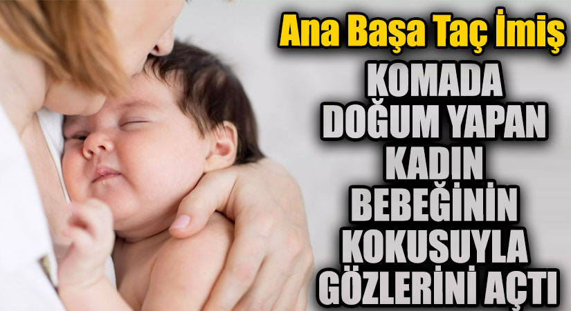 KOMADA DOĞUM YAPAN KADIN BEBEĞİNİN KOKUSUYLA GÖZLERİNİ AÇTI
