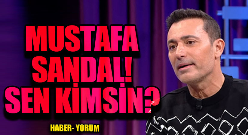 MUSTAFA SANDAL! SEN KİMSİN?