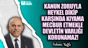 KANUN ZORUYLA HEYKEL DİKİP KARŞINDA KIYAMA MECBUR ETMEKLE DEVLETİN VARLIĞI KORUNAMAZ!