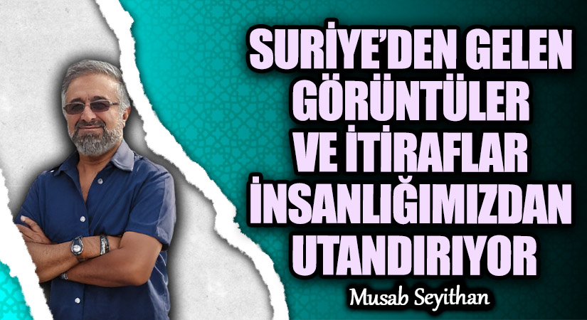 SURİYE’DEN GELEN GÖRÜNTÜLER VE İTİRAFLAR İNSANLIĞIMIZDAN UTANDIRIYOR
