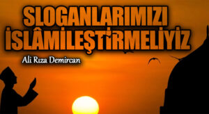 Sloganlarımızı İslâmîleştirmeliyiz
