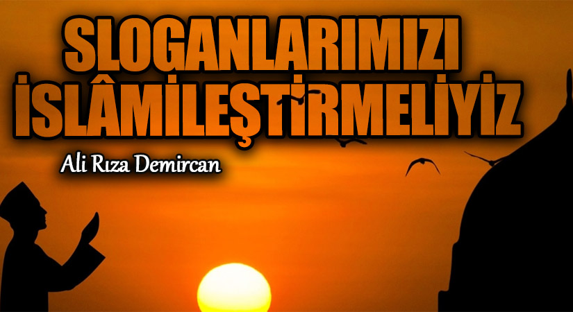 Sloganlarımızı İslâmîleştirmeliyiz