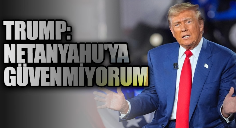 Trump: Netanyahu’ya Güvenmiyorum