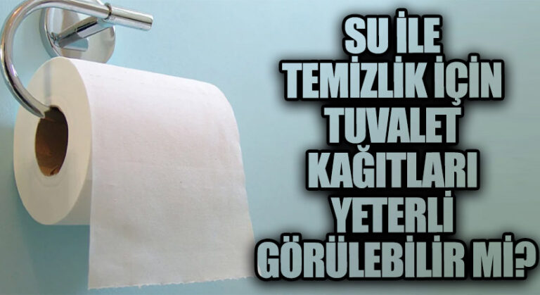 SU İLE TEMİZLİK İÇİN TUVALET KAĞITLARI YETERLİ GÖRÜLEBİLİR Mİ?