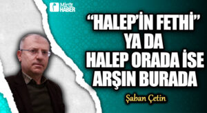 “HALEP’İN FETHİ” YA DA HALEP ORADA İSE ARŞIN BURADA