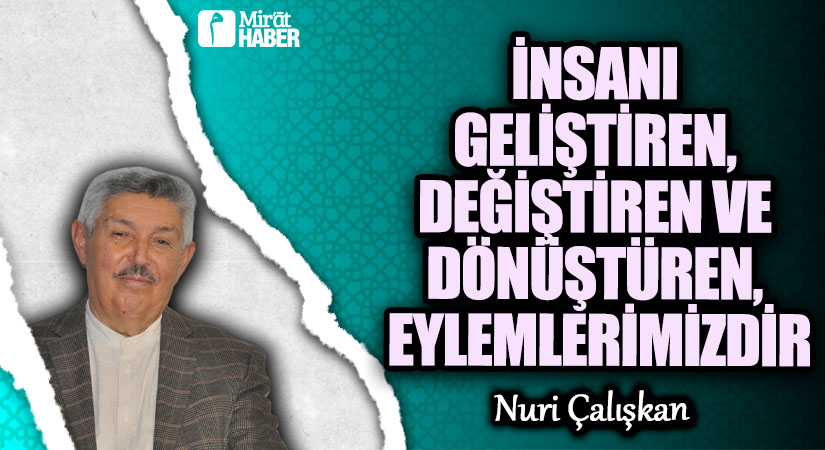 İNSANI GELİŞTİREN, DEĞİŞTİREN VE DÖNÜŞTÜREN, EYLEMLERİMİZDİR