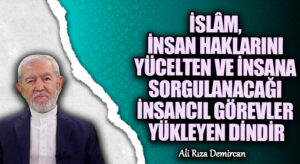 İSLÂM, İNSAN HAKLARINI YÜCELTEN VE İNSANA SORGULANACAĞI İNSANCIL GÖREVLER  YÜKLEYEN DİNDİR