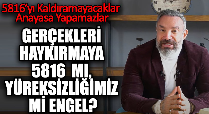 GERÇEKLERİ HAYKIRMAYA 5816  MI, YÜREKSİZLİĞİMİZ Mİ ENGEL?