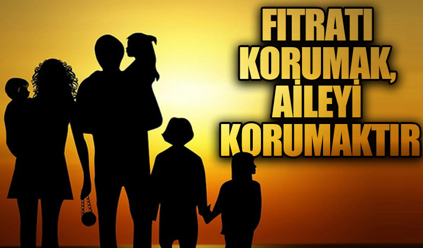 FITRATI KORUMAK, AİLEYİ KORUMAKTIR