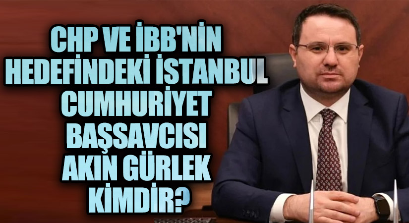 CHP ve İBB’nin Hedefindeki İstanbul Cumhuriyet Başsavcısı Akın Gürlek Kimdir?