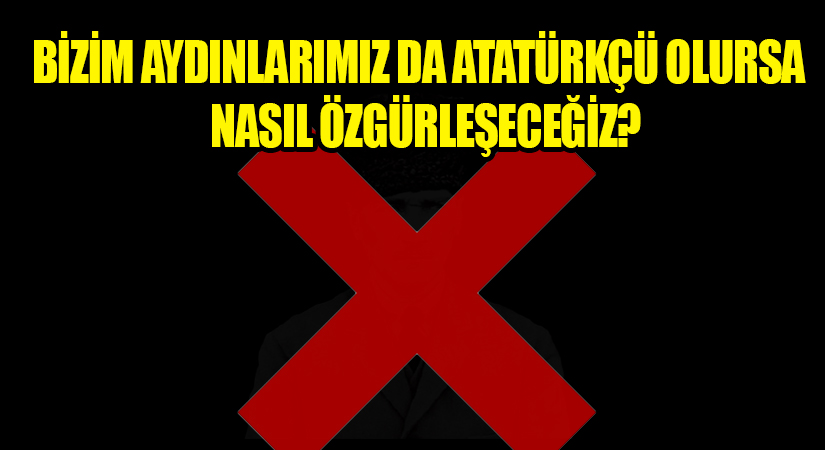 BİZİM AYDINLARIMIZ DA ATATÜRKÇÜ OLURSA  NASIL ÖZGÜRLEŞECEĞİZ?