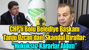 CHP’li Bolu Belediye Başkanı Tanju Özcan’dan Skandal İtiraflar: “Hukuksuz Kararlar Aldım”