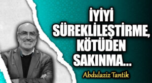 İYİYİ SÜREKLİLEŞTİRME, KÖTÜDEN SAKINMA…