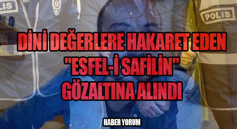 Dini Değerlere Hakaret Eden “Esfel-i Safilin” Gözaltına Alındı