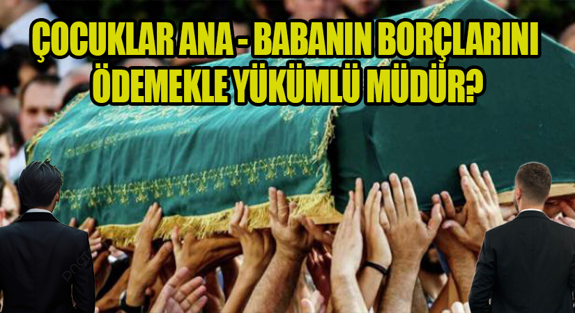 ÇOCUKLAR ANA – BABANIN BORÇLARINI ÖDEMEKLE YÜKÜMLÜ MÜDÜR?