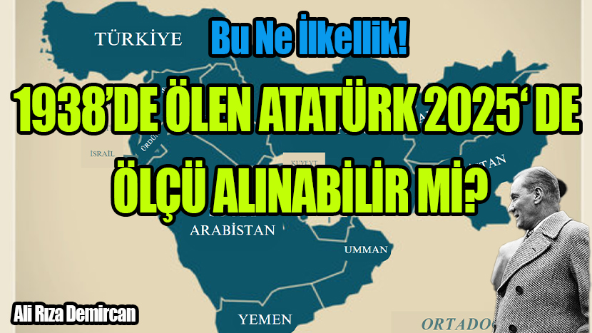 Bu Ne İlkellik!  1938’DE ÖLEN ATATÜRK 2025‘ DE ÖLÇÜ  ALINABİLİR Mİ?