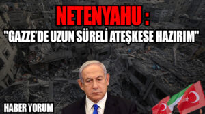 Netanyahu: “Gazze’de Uzun Süreli Ateşkese Hazırım”