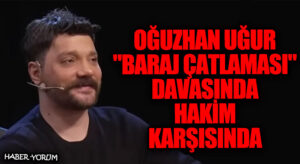 Oğuzhan Uğur “Baraj Çatlaması” Davasında Hakim Karşısında