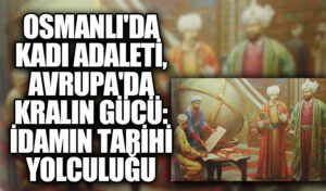 Osmanlı’da Kadı Adaleti, Avrupa’da Kralın Gücü: İdamın Tarihi Yolculuğu