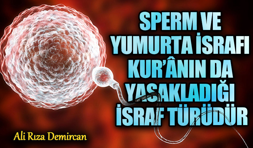 SPERM VE YUMURTA İSRAFI KUR’ÂNIN DA YASAKLADIĞI İSRAF TÜRÜDÜR