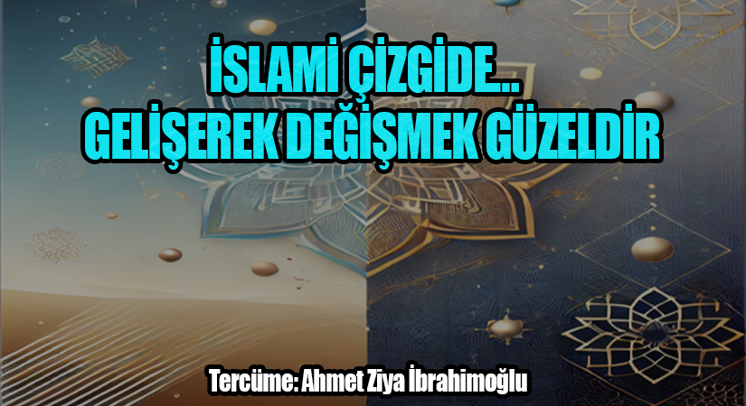 İSLAMİ ÇİZGİDE…  GELİŞEREK DEĞİŞMEK GÜZELDİR