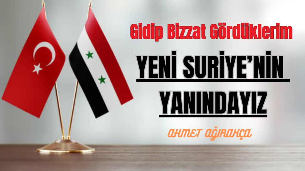 Gidip Bizzat Gördüklerim  YENİ SURİYE’NİN YANINDAYIZ