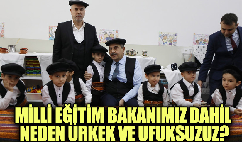 MİLLİ EĞİTİM BAKANIMIZ DAHİL NEDEN ÜRKEK VE UFUKSUZUZ?