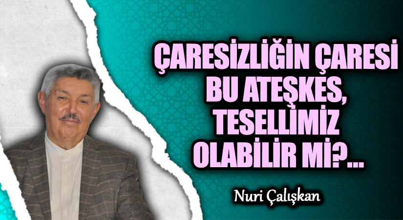 ÇARESİZLİĞİN ÇARESİ BU ATEŞKES, TESELLİMİZ OLABİLİR Mİ?…