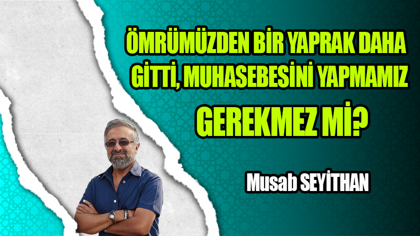 ÖMRÜMÜZDEN BİR YAPRAK DAHA GİTTİ, MUHASEBESİNİ YAPMAMIZ GEREKMEZ Mİ?