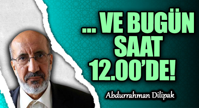 … VE BUGÜN SAAT 12.00’DE!    