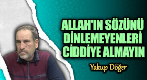 ALLAH’IN SÖZÜNÜ DİNLEMEYENLERİ CİDDİYE ALMAYIN