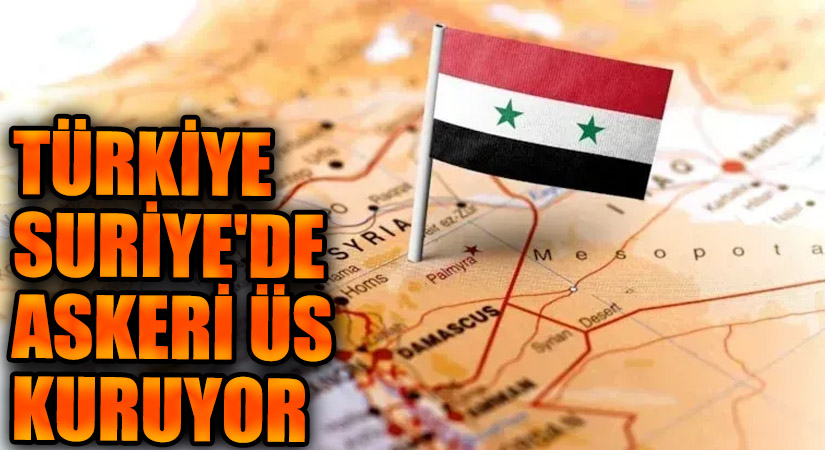 TÜRKİYE SURİYE’DE ASKERİ ÜS KURUYOR
