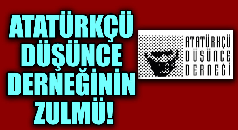 ATATÜRKÇÜ DÜŞÜNCE DERNEĞİNİN ZULMÜ!