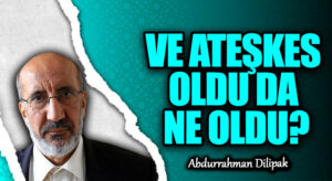 VE ATEŞKES OLDU DA NE OLDU?       