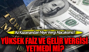 YÜKSEK FAİZ VE GELİR VERGİSİ YETMEDİ Mİ?