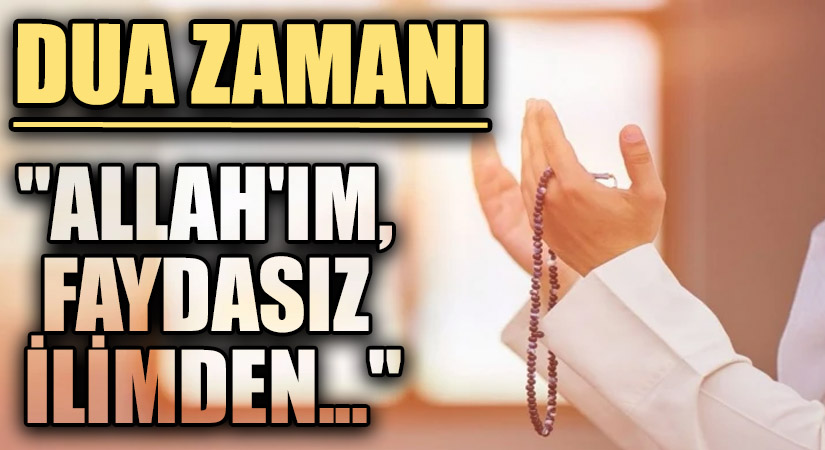 DUA ZAMANI “Allah’ım, Faydasız İlimden…”