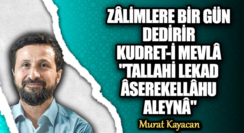 ZÂLİMLERE BİR GÜN DEDİRİR KUDRET-İ MEVLÂ “TALLAHİ LEKAD ÂSEREKELLÂHU ALEYNÂ”