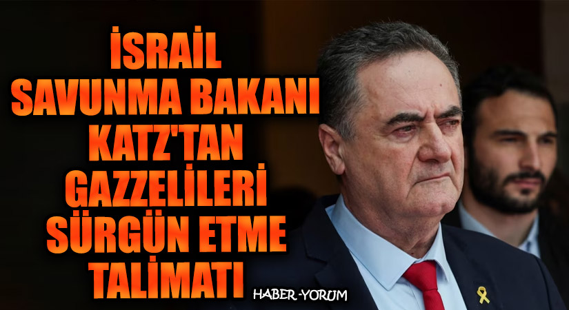 İsrail Savunma Bakanı Katz’tan Gazzelileri Sürgün Etme Talimatı