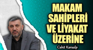 MAKAM SAHİPLERİ VE LİYAKAT ÜZERİNE