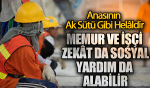 MEMUR VE İŞÇİ ZEKÂT DA SOSYAL YARDIM DA ALABİLİR