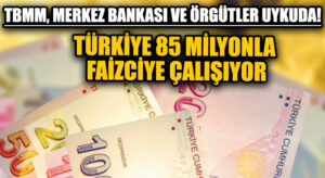 TBMM, MERKEZ BANKASI VE ÖRGÜTLER UYKUDA! TÜRKİYE 85 MİLYONLA FAİZCİYE ÇALIŞIYOR