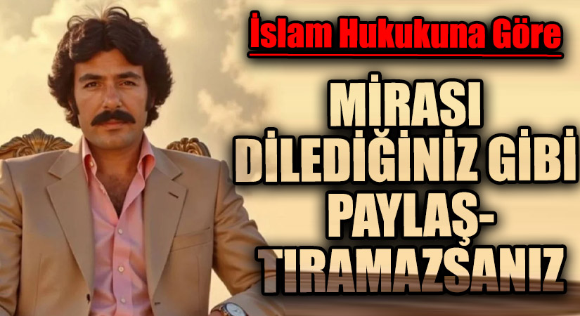 MİRASI DİLEDİĞİNİZ GİBİ PAYLAŞTIRAMAZSANIZ