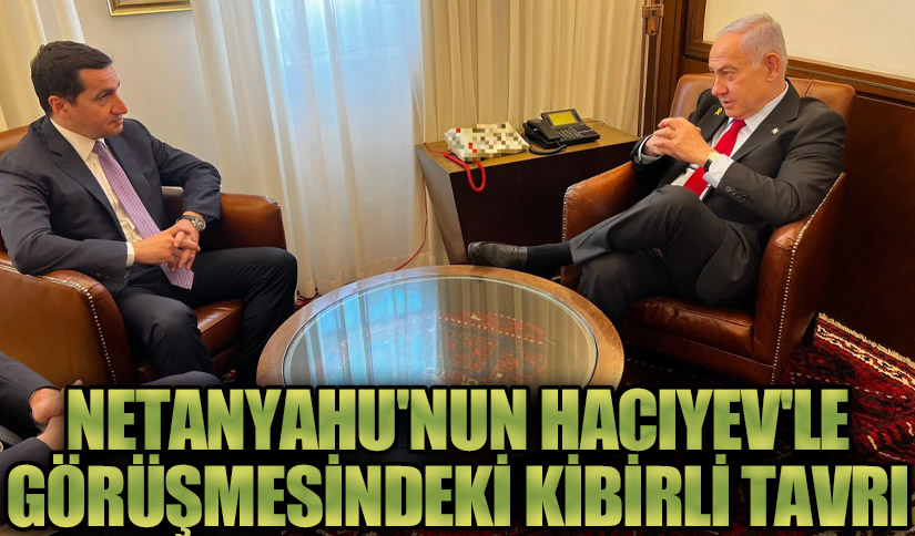 Netanyahu’nun Hacıyev’le Görüşmesindeki Kibirli Tavrı