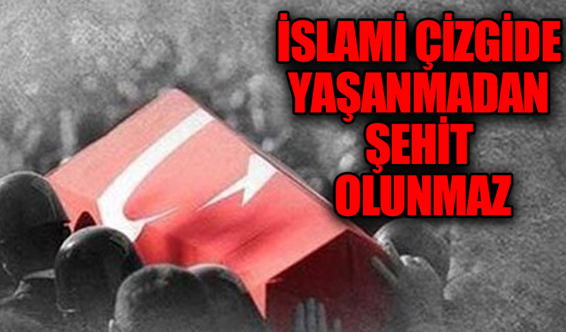 İSLAMİ ÇİZGİDE YAŞANMADAN ŞEHİT OLUNMAZ