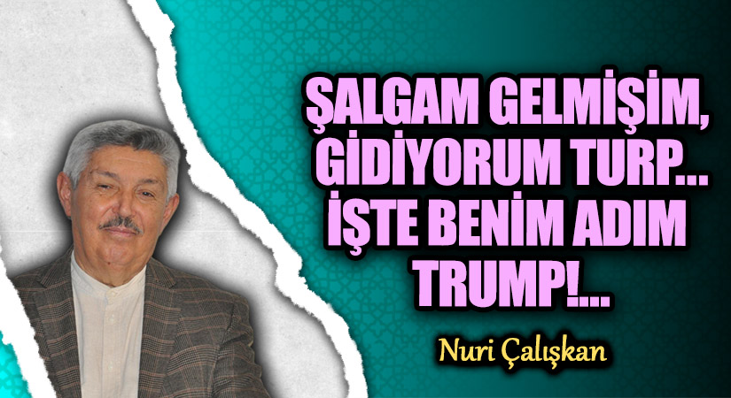 ŞALGAM GELMİŞİM, GİDİYORUM TURP…. İŞTE BENİM ADIM TRUMP!…