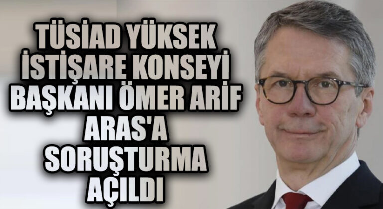 TÜSİAD Yüksek İstişare Konseyi Başkanı Ömer Arif Aras’a Soruşturma Açıldı