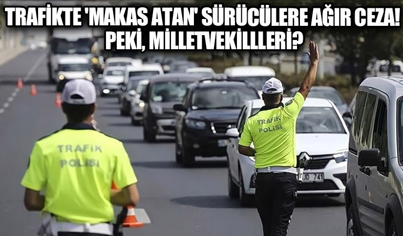 Trafikte ‘Makas Atan’ Sürücülere Ağır Ceza! Peki, Milletvekilleri?